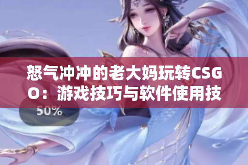 怒气冲冲的老大妈玩转CSGO：游戏技巧与软件使用技巧分享
