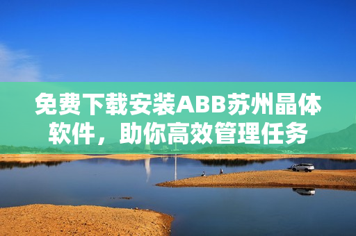 免费下载安装ABB苏州晶体软件，助你高效管理任务