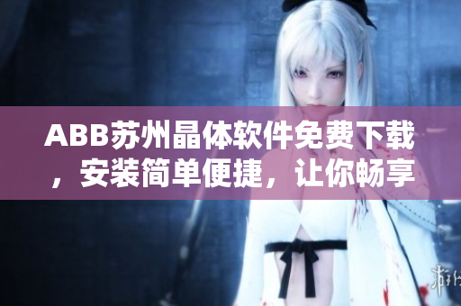 ABB苏州晶体软件免费下载，安装简单便捷，让你畅享智能控制乐趣