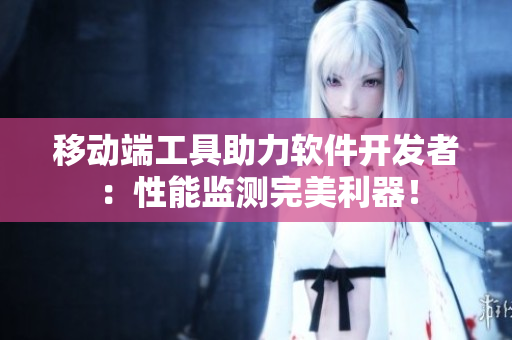 移动端工具助力软件开发者：性能监测完美利器！