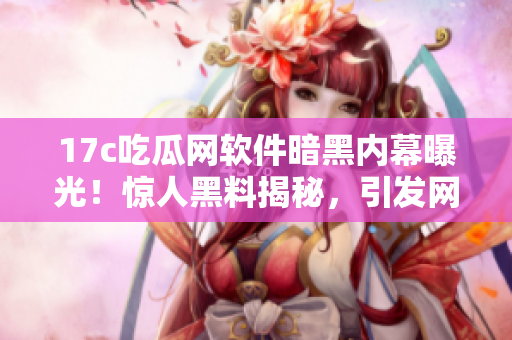 17c吃瓜网软件暗黑内幕曝光！惊人黑料揭秘，引发网友热议