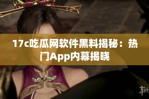 17c吃瓜网软件黑料揭秘：热门App内幕揭晓