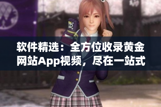 软件精选：全方位收录黄金网站App视频，尽在一站式应用。