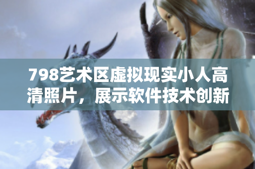 798艺术区虚拟现实小人高清照片，展示软件技术创新潮流