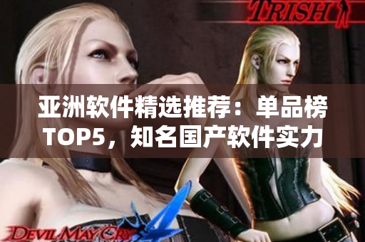 亚洲软件精选推荐：单品榜TOP5，知名国产软件实力榜单