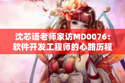 沈芯语老师家访MD0076：软件开发工程师的心路历程