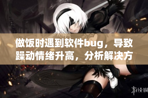 做饭时遇到软件bug，导致躁动情绪升高，分析解决方法。