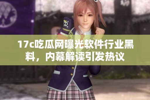 17c吃瓜网曝光软件行业黑料，内幕解读引发热议