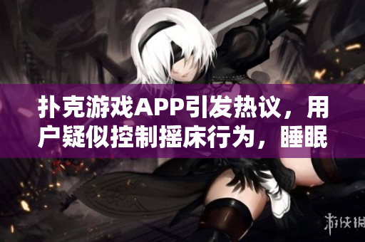扑克游戏APP引发热议，用户疑似控制摇床行为，睡眠质量受影响事件调查