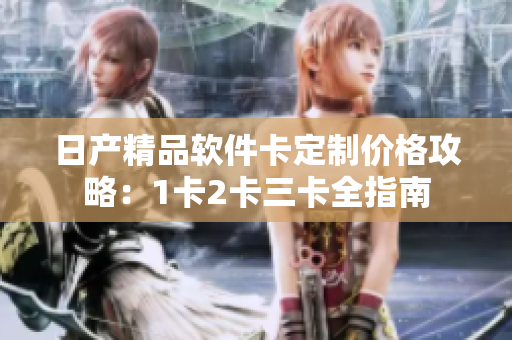 日产精品软件卡定制价格攻略：1卡2卡三卡全指南
