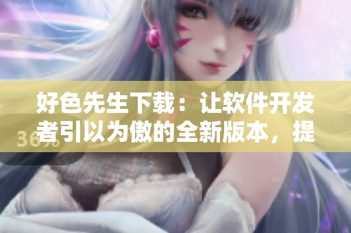 好色先生下载：让软件开发者引以为傲的全新版本，提供技术支持及详尽教程。