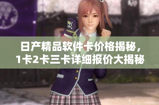 日产精品软件卡价格揭秘，1卡2卡三卡详细报价大揭秘