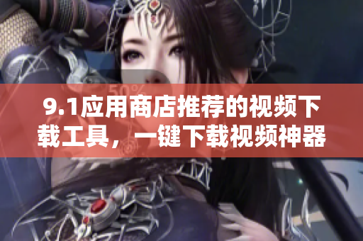 9.1应用商店推荐的视频下载工具，一键下载视频神器
