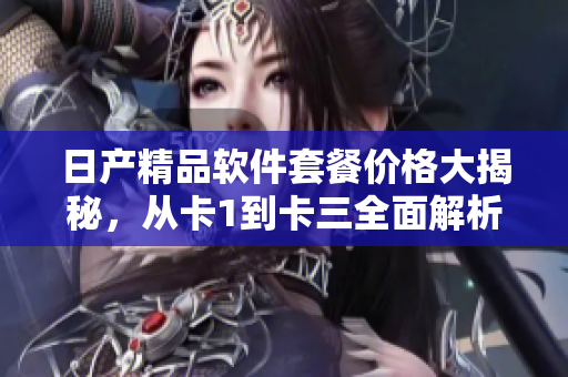 日产精品软件套餐价格大揭秘，从卡1到卡三全面解析