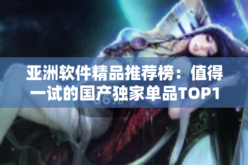 亚洲软件精品推荐榜：值得一试的国产独家单品TOP10