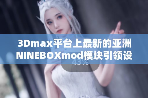 3Dmax平台上最新的亚洲NINEBOXmod模块引领设计创新
