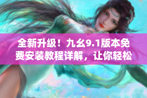 全新升级！九幺9.1版本免费安装教程详解，让你轻松get软件操作技巧