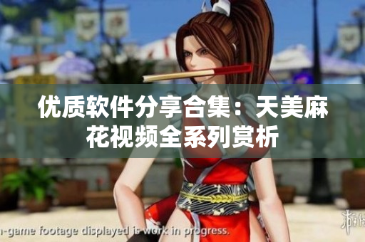 优质软件分享合集：天美麻花视频全系列赏析