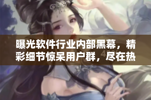 曝光软件行业内部黑幕，精彩细节惊呆用户群，尽在热议瓜果新闻