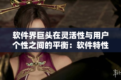 软件界巨头在灵活性与用户个性之间的平衡：软件特性与用户体验的黄金点