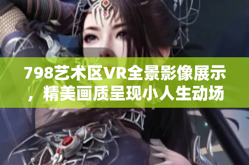 798艺术区VR全景影像展示，精美画质呈现小人生动场景
