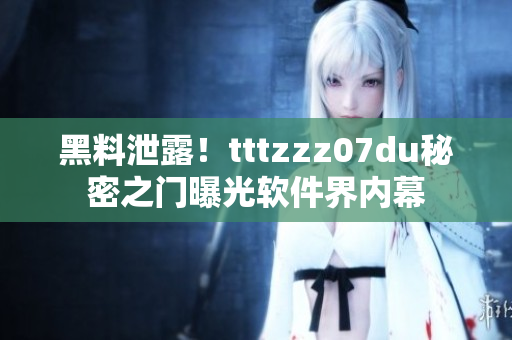 黑料泄露！tttzzz07du秘密之门曝光软件界内幕