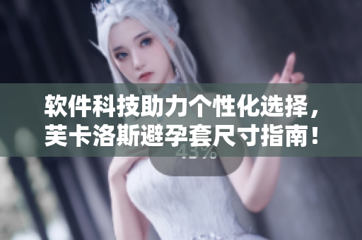 软件科技助力个性化选择，芙卡洛斯避孕套尺寸指南！
