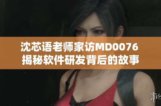 沈芯语老师家访MD0076 揭秘软件研发背后的故事