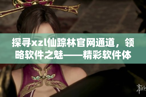 探寻xzl仙踪林官网通道，领略软件之魅——精彩软件体验等你来！