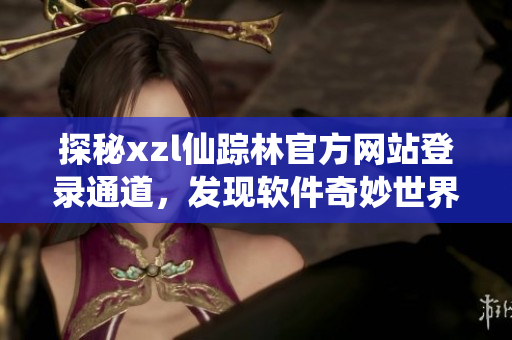 探秘xzl仙踪林官方网站登录通道，发现软件奇妙世界