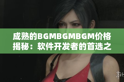 成熟的BGMBGMBGM价格揭秘：软件开发者的首选之选