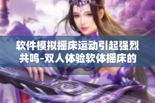 软件模拟摇床运动引起强烈共鸣-双人体验软体摇床的震撼效果