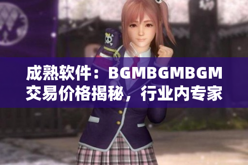 成熟软件：BGMBGMBGM交易价格揭秘，行业内专家解读利润模式
