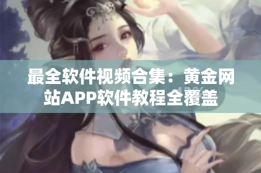 最全软件视频合集：黄金网站APP软件教程全覆盖