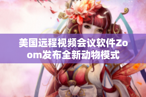 美国远程视频会议软件Zoom发布全新动物模式