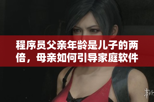 程序员父亲年龄是儿子的两倍，母亲如何引导家庭软件教育