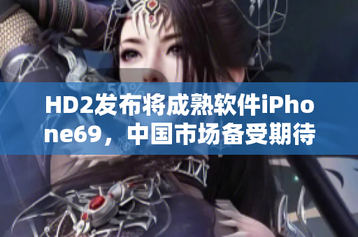 HD2发布将成熟软件iPhone69，中国市场备受期待