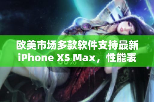 欧美市场多款软件支持最新iPhone XS Max，性能表现优秀