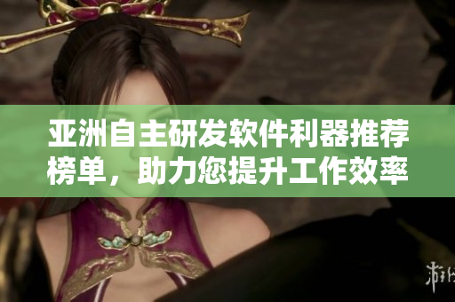 亚洲自主研发软件利器推荐榜单，助力您提升工作效率