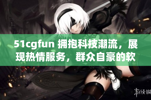 51cgfun 拥抱科技潮流，展现热情服务，群众自豪的软件分享平台