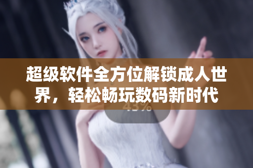超级软件全方位解锁成人世界，轻松畅玩数码新时代