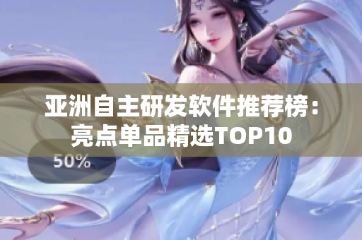 亚洲自主研发软件推荐榜：亮点单品精选TOP10