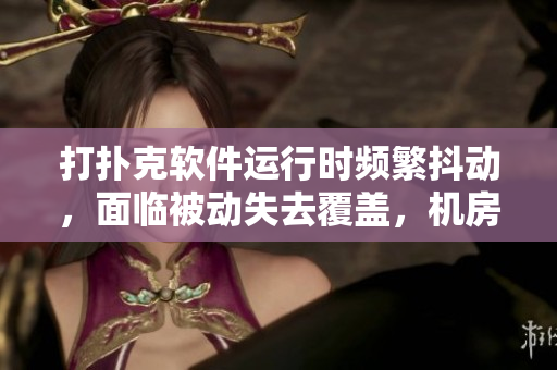 打扑克软件运行时频繁抖动，面临被动失去覆盖，机房被群集问题频发困扰