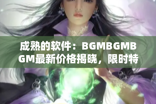 成熟的软件：BGMBGMBGM最新价格揭晓，限时特惠！