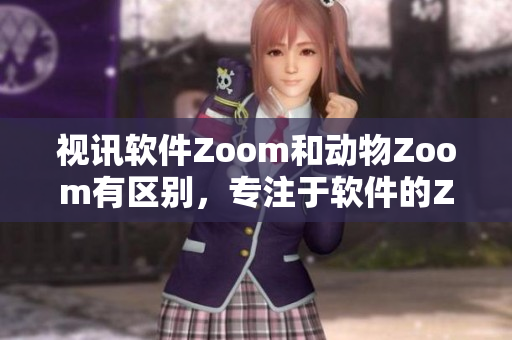 视讯软件Zoom和动物Zoom有区别，专注于软件的Zoom功能对比