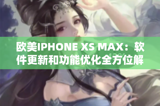 欧美IPHONE XS MAX：软件更新和功能优化全方位解析