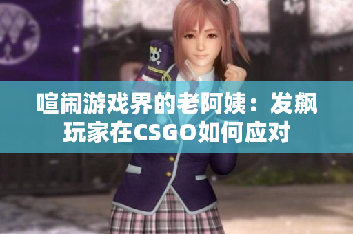 喧闹游戏界的老阿姨：发飙玩家在CSGO如何应对