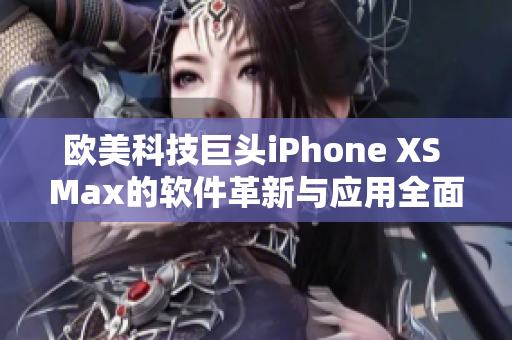 欧美科技巨头iPhone XS Max的软件革新与应用全面解析