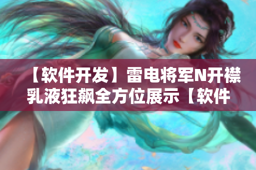 【软件开发】雷电将军N开襟乳液狂飙全方位展示【软件工程】