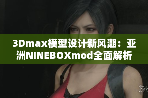 3Dmax模型设计新风潮：亚洲NINEBOXmod全面解析